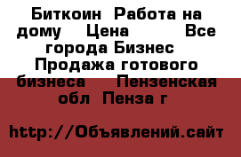 Биткоин! Работа на дому. › Цена ­ 100 - Все города Бизнес » Продажа готового бизнеса   . Пензенская обл.,Пенза г.